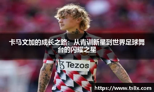 卡马文加的成长之路：从青训新星到世界足球舞台的闪耀之星