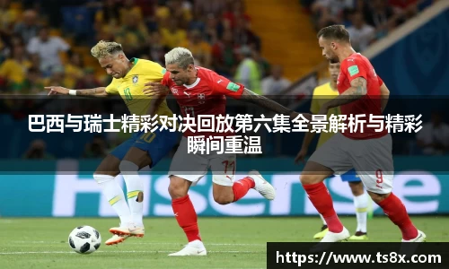 巴西与瑞士精彩对决回放第六集全景解析与精彩瞬间重温